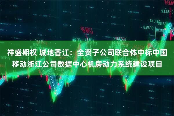祥盛期权 城地香江：全资子公司联合体中标中国移动浙江公司数据中心机房动力系统建设项目