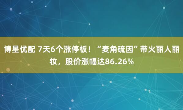 博星优配 7天6个涨停板！“麦角硫因”带火丽人丽妆，股价涨幅达86.26%