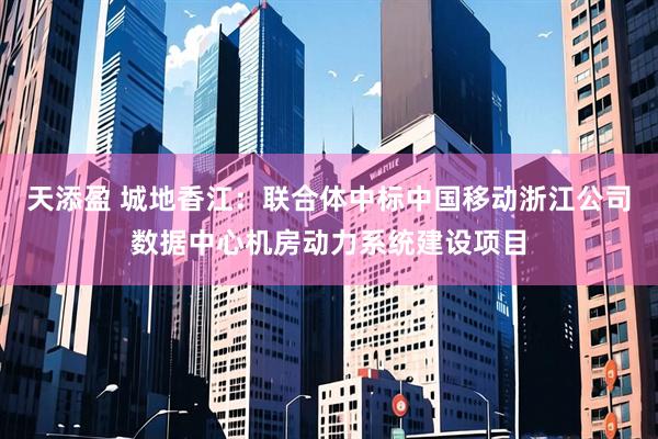 天添盈 城地香江：联合体中标中国移动浙江公司数据中心机房动力系统建设项目
