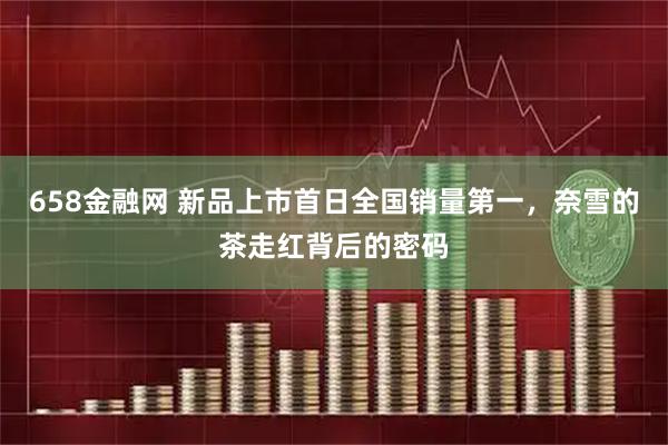 658金融网 新品上市首日全国销量第一，奈雪的茶走红背后的密码