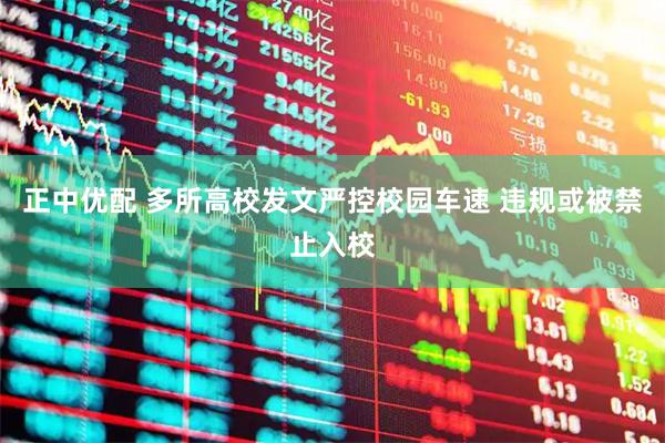 正中优配 多所高校发文严控校园车速 违规或被禁止入校