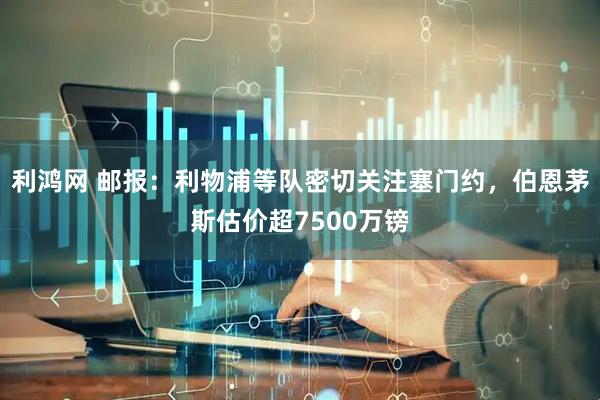 利鸿网 邮报：利物浦等队密切关注塞门约，伯恩茅斯估价超7500万镑