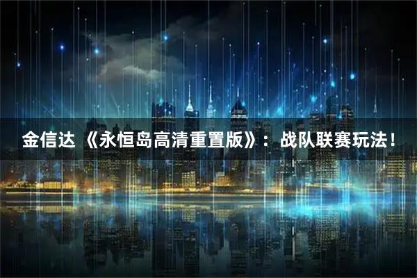 金信达 《永恒岛高清重置版》:战队联赛玩法!