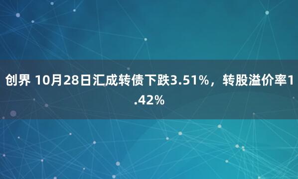 创界 10月28日汇成转债下跌3.51%,转股溢价率1.42%