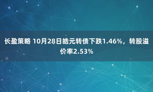 长盈策略 10月28日皓元转债下跌1.46%,转股溢价率2.53%