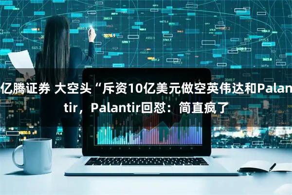 亿腾证券 大空头“斥资10亿美元做空英伟达和Palantir,Palantir回怼:简直疯了