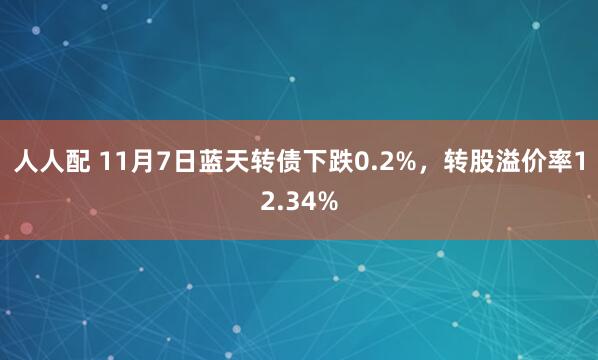人人配 11月7日蓝天转债下跌0.2%,转股溢价率12.34%