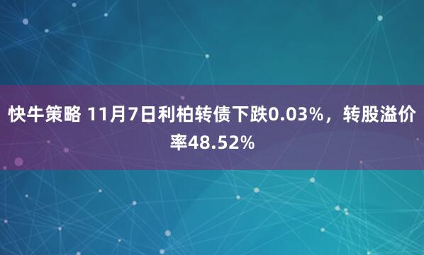 快牛策略 11月7日利柏转债下跌0.03%,转股溢价率48.52%