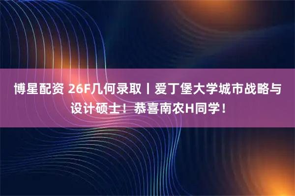 博星配资 26F几何录取丨爱丁堡大学城市战略与设计硕士!恭喜南农H同学!