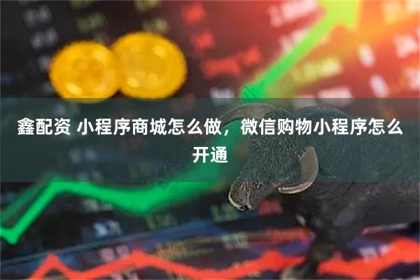 鑫配资 小程序商城怎么做,微信购物小程序怎么开通