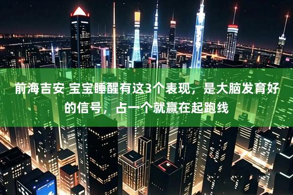 前海吉安 宝宝睡醒有这3个表现,是大脑发育好的信号,占一个就赢在起跑线