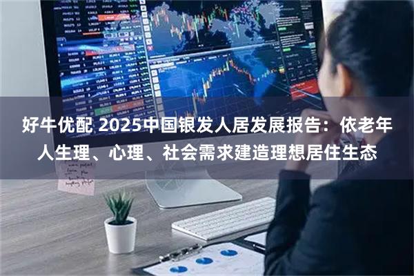好牛优配 2025中国银发人居发展报告：依老年人生理、心理、社会需求建造理想居住生态