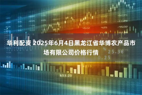 华利配资 2025年6月4日黑龙江省华博农产品市场有限公司价格行情