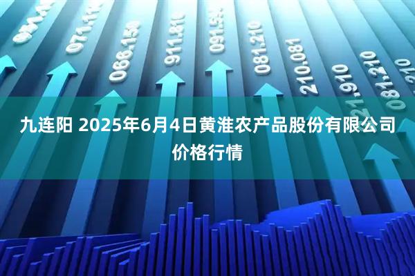 九连阳 2025年6月4日黄淮农产品股份有限公司价格行情