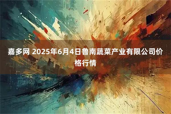 嘉多网 2025年6月4日鲁南蔬菜产业有限公司价格行情