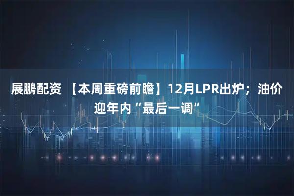 展鵬配资 【本周重磅前瞻】12月LPR出炉；油价迎年内“最后一调”