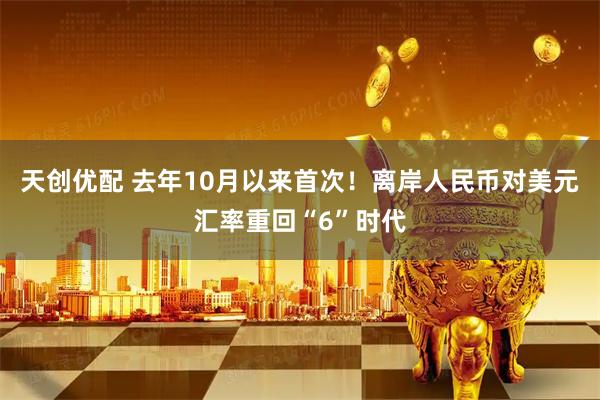 天创优配 去年10月以来首次!离岸人民币对美元汇率重回“6”时代