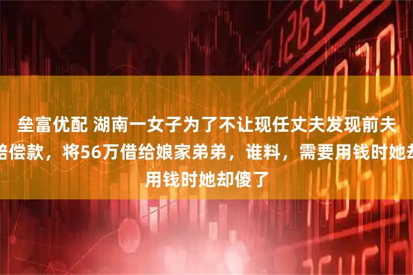 垒富优配 湖南一女子为了不让现任丈夫发现前夫死亡赔偿款,将56万借给娘家弟弟,谁料,需要用钱时她却傻了