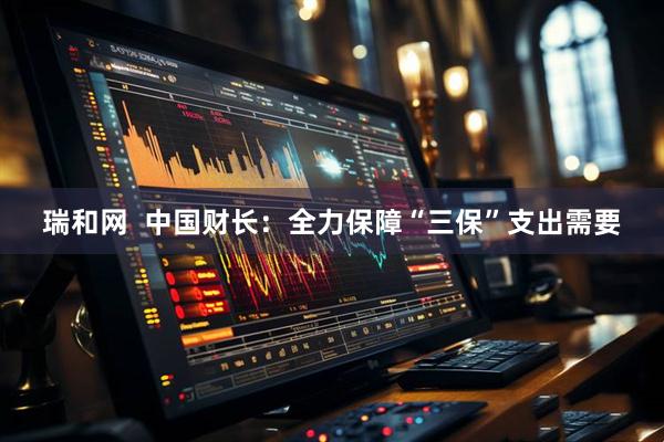 瑞和网  中国财长：全力保障“三保”支出需要