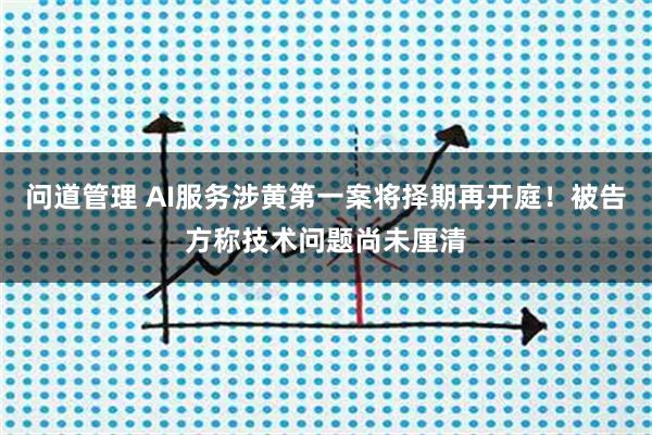 问道管理 AI服务涉黄第一案将择期再开庭！被告方称技术问题尚未厘清