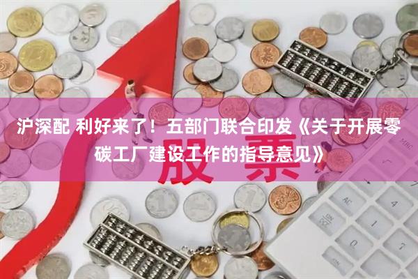 沪深配 利好来了！五部门联合印发《关于开展零碳工厂建设工作的指导意见》