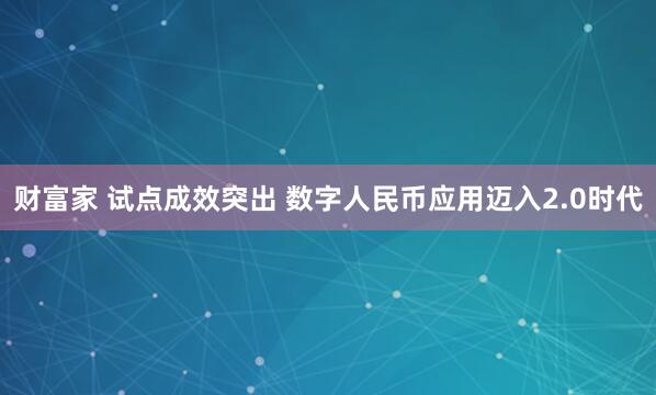 财富家 试点成效突出 数字人民币应用迈入2.0时代