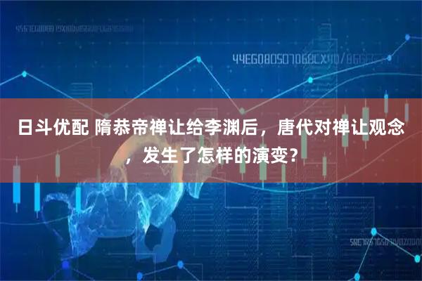日斗优配 隋恭帝禅让给李渊后，唐代对禅让观念，发生了怎样的演变？