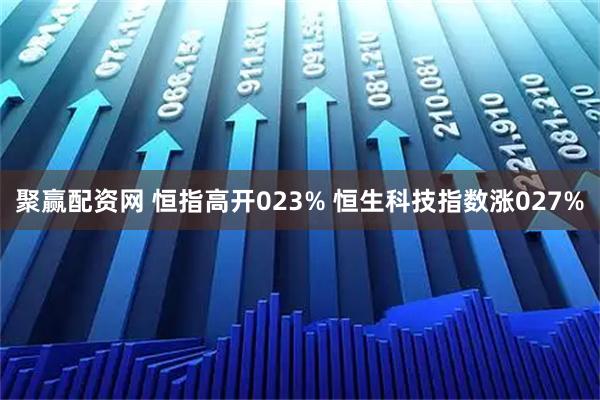 聚赢配资网 恒指高开023% 恒生科技指数涨027%