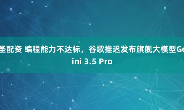 大圣配资 编程能力不达标,谷歌推迟发布旗舰大模型Gemini 3.5 Pro
